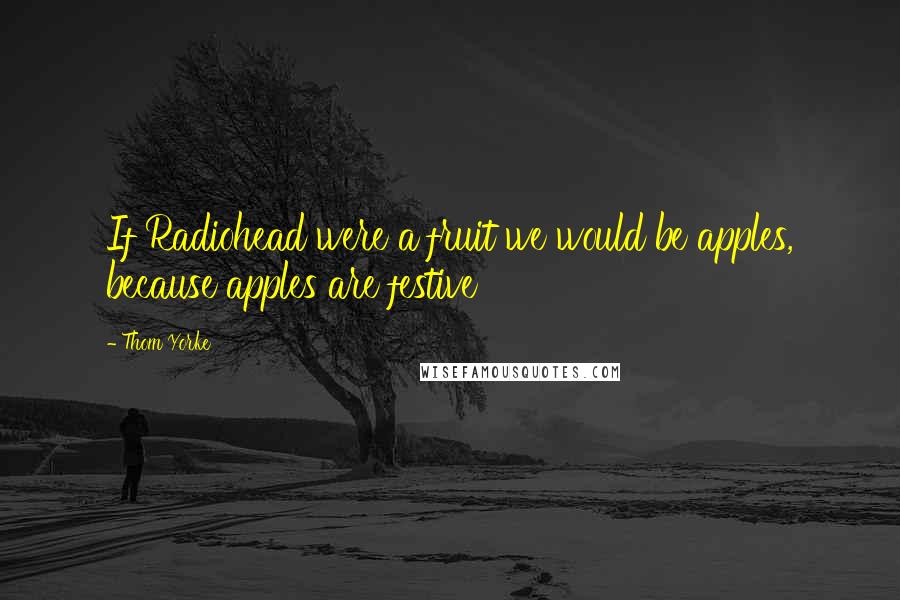 Thom Yorke Quotes: If Radiohead were a fruit we would be apples, because apples are festive