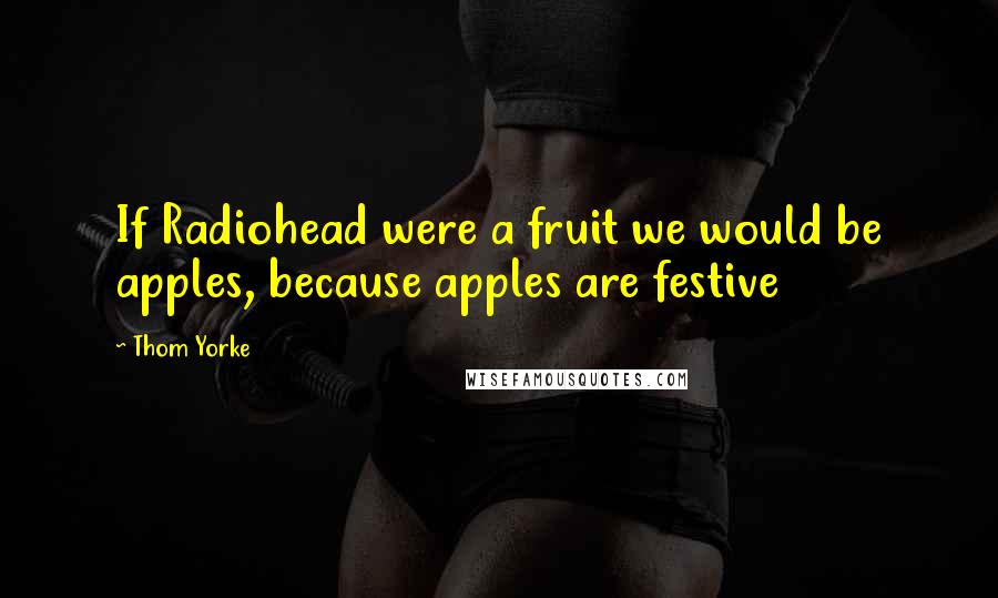 Thom Yorke Quotes: If Radiohead were a fruit we would be apples, because apples are festive
