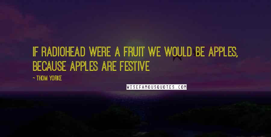 Thom Yorke Quotes: If Radiohead were a fruit we would be apples, because apples are festive