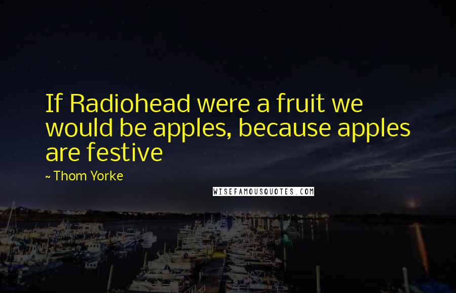 Thom Yorke Quotes: If Radiohead were a fruit we would be apples, because apples are festive