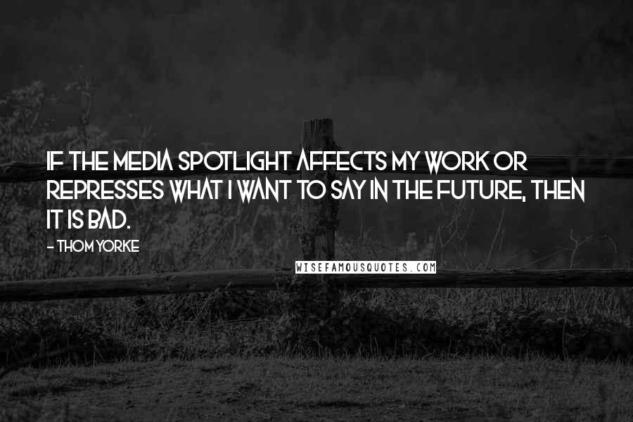 Thom Yorke Quotes: If the media spotlight affects my work or represses what I want to say in the future, then it is bad.