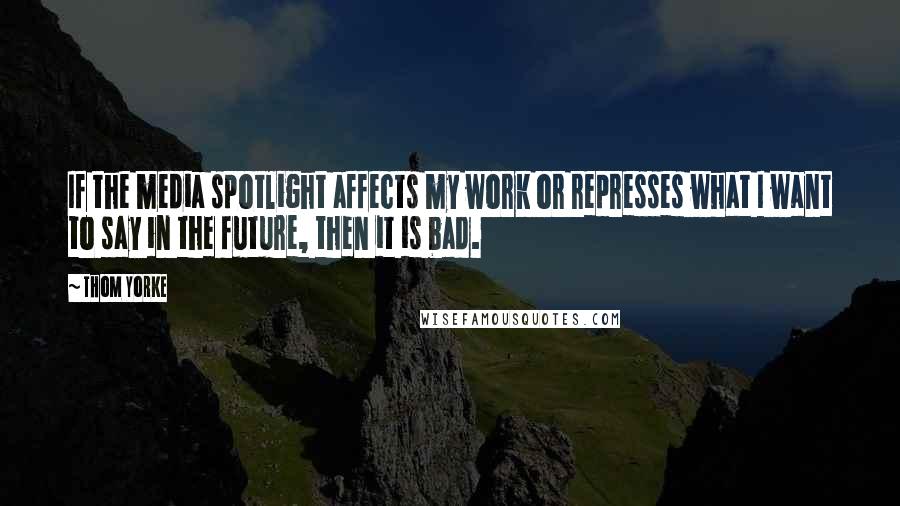 Thom Yorke Quotes: If the media spotlight affects my work or represses what I want to say in the future, then it is bad.