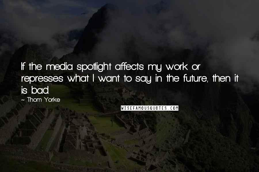 Thom Yorke Quotes: If the media spotlight affects my work or represses what I want to say in the future, then it is bad.