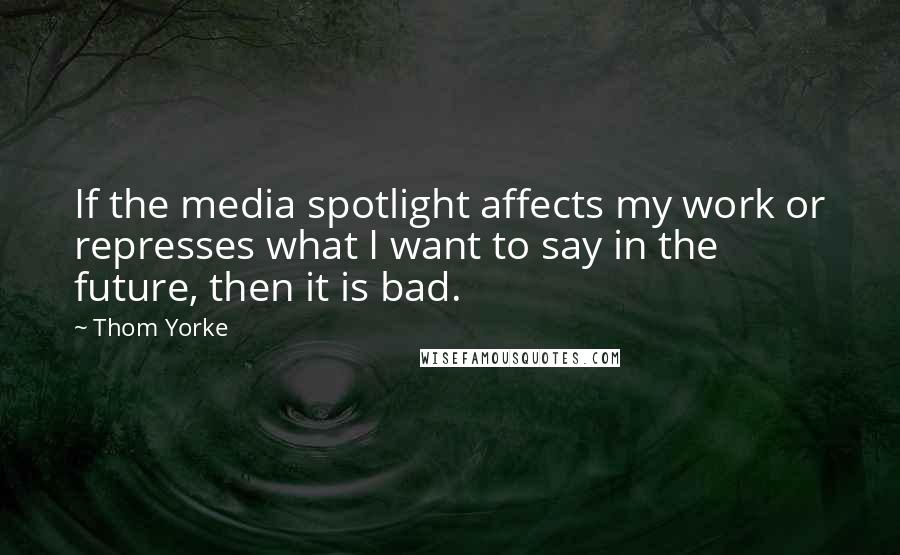 Thom Yorke Quotes: If the media spotlight affects my work or represses what I want to say in the future, then it is bad.