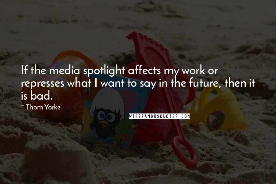 Thom Yorke Quotes: If the media spotlight affects my work or represses what I want to say in the future, then it is bad.
