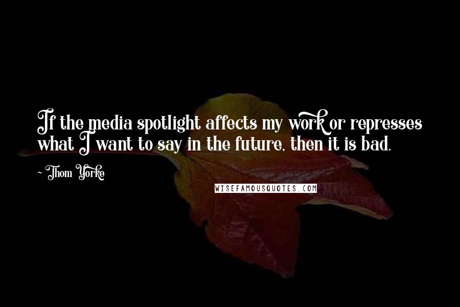 Thom Yorke Quotes: If the media spotlight affects my work or represses what I want to say in the future, then it is bad.