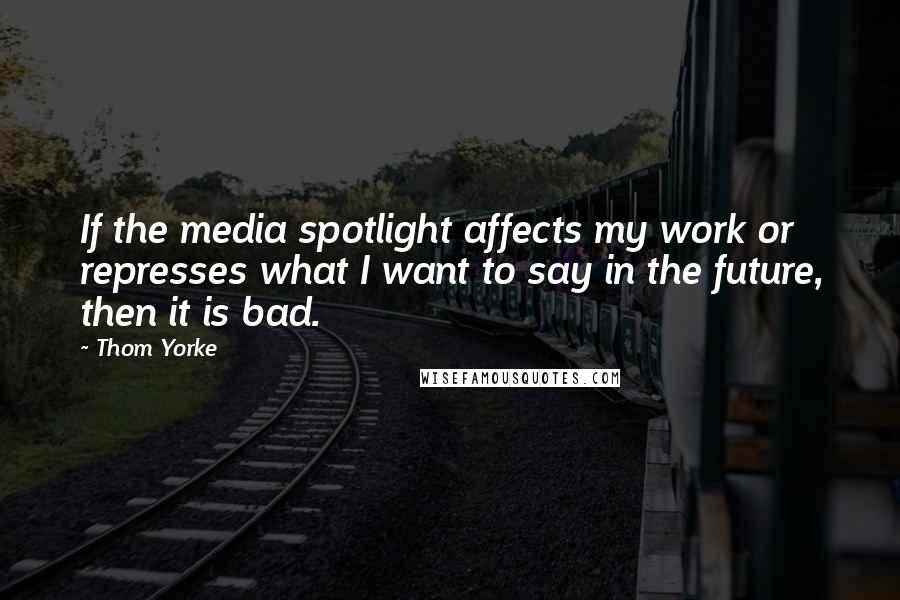 Thom Yorke Quotes: If the media spotlight affects my work or represses what I want to say in the future, then it is bad.