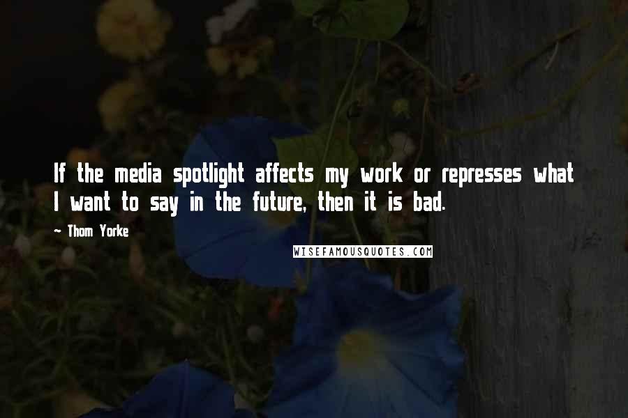 Thom Yorke Quotes: If the media spotlight affects my work or represses what I want to say in the future, then it is bad.