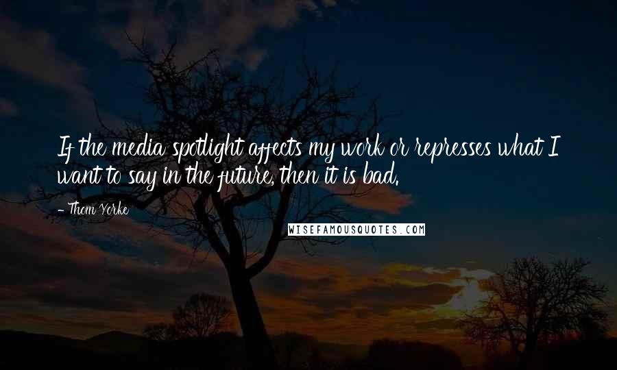 Thom Yorke Quotes: If the media spotlight affects my work or represses what I want to say in the future, then it is bad.