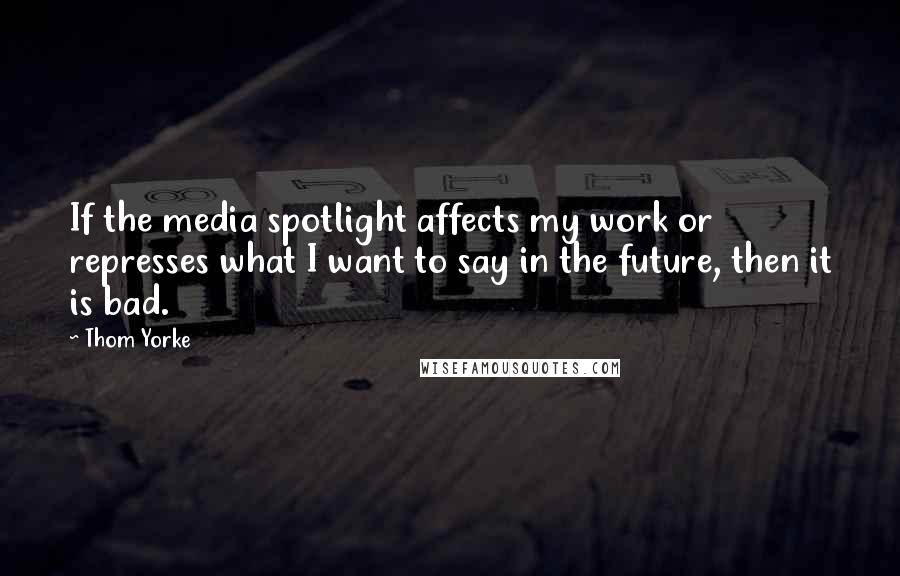 Thom Yorke Quotes: If the media spotlight affects my work or represses what I want to say in the future, then it is bad.