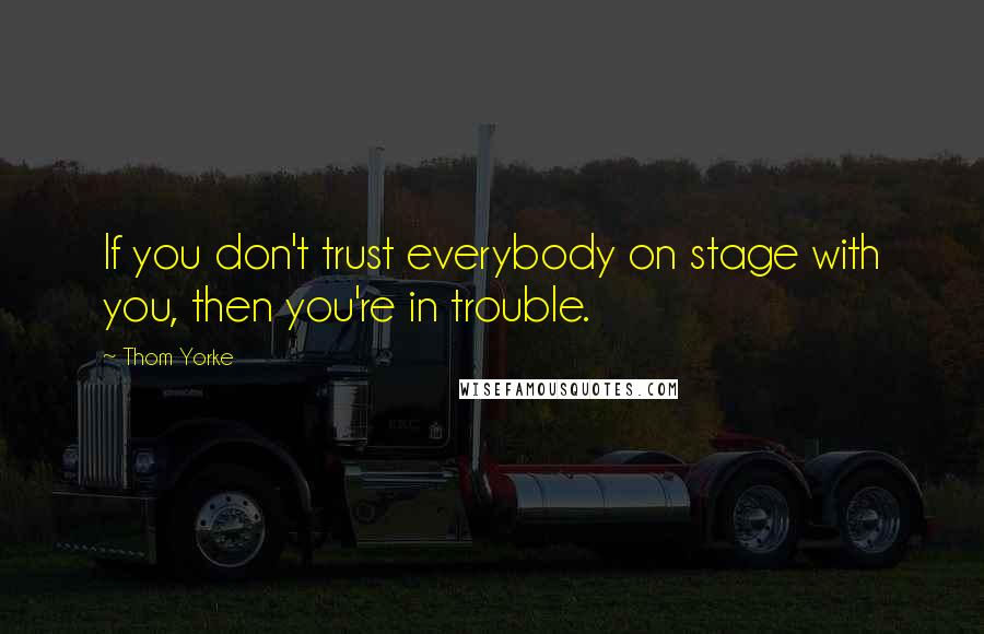 Thom Yorke Quotes: If you don't trust everybody on stage with you, then you're in trouble.