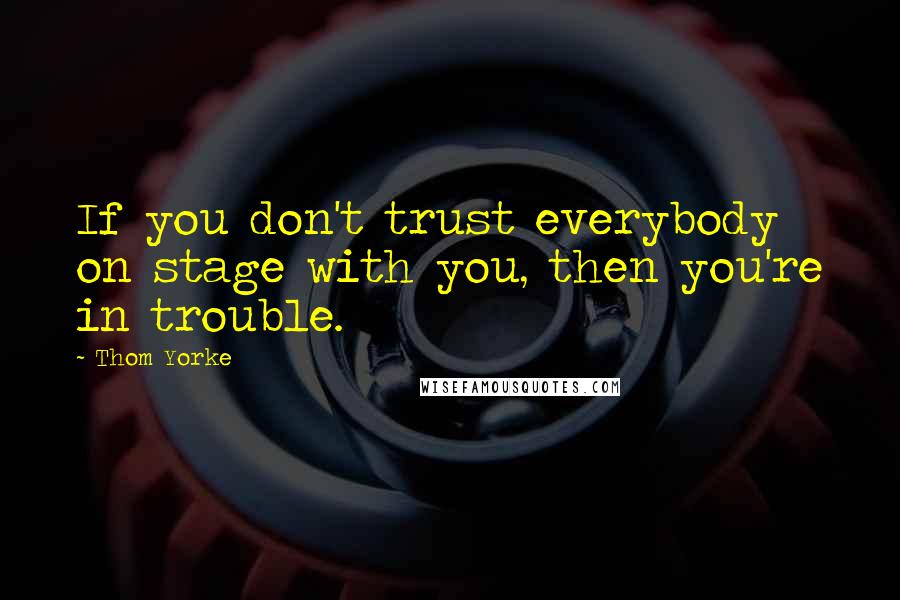 Thom Yorke Quotes: If you don't trust everybody on stage with you, then you're in trouble.