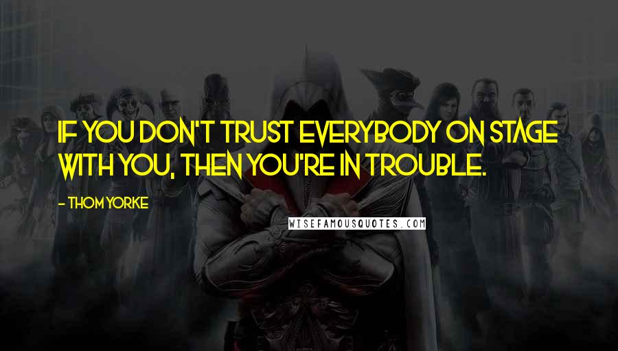 Thom Yorke Quotes: If you don't trust everybody on stage with you, then you're in trouble.