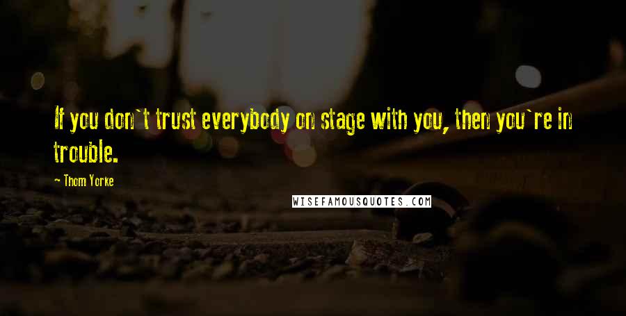 Thom Yorke Quotes: If you don't trust everybody on stage with you, then you're in trouble.