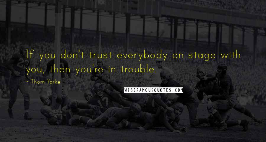 Thom Yorke Quotes: If you don't trust everybody on stage with you, then you're in trouble.