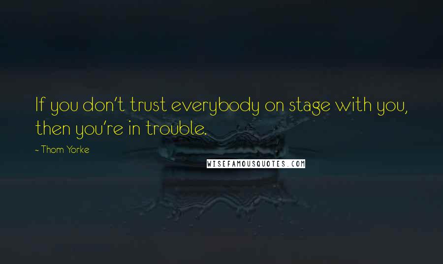 Thom Yorke Quotes: If you don't trust everybody on stage with you, then you're in trouble.