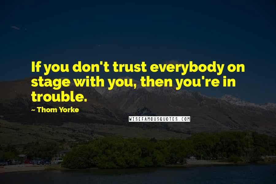 Thom Yorke Quotes: If you don't trust everybody on stage with you, then you're in trouble.