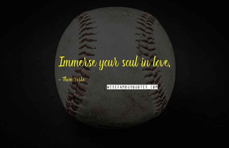 Thom Yorke Quotes: Immerse your soul in love.