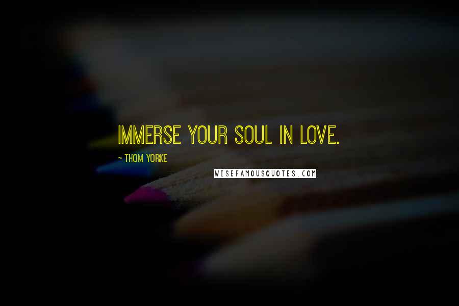 Thom Yorke Quotes: Immerse your soul in love.