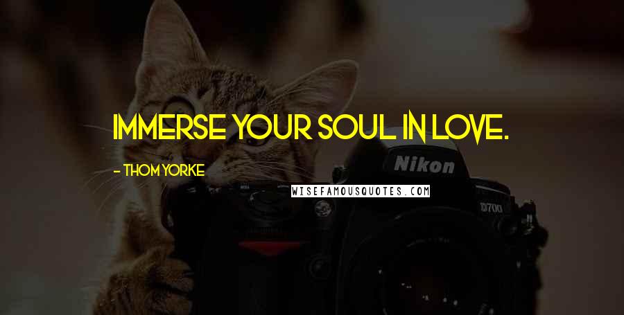 Thom Yorke Quotes: Immerse your soul in love.