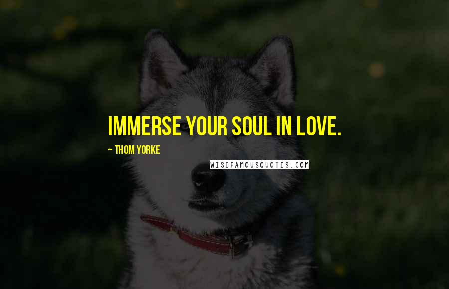 Thom Yorke Quotes: Immerse your soul in love.