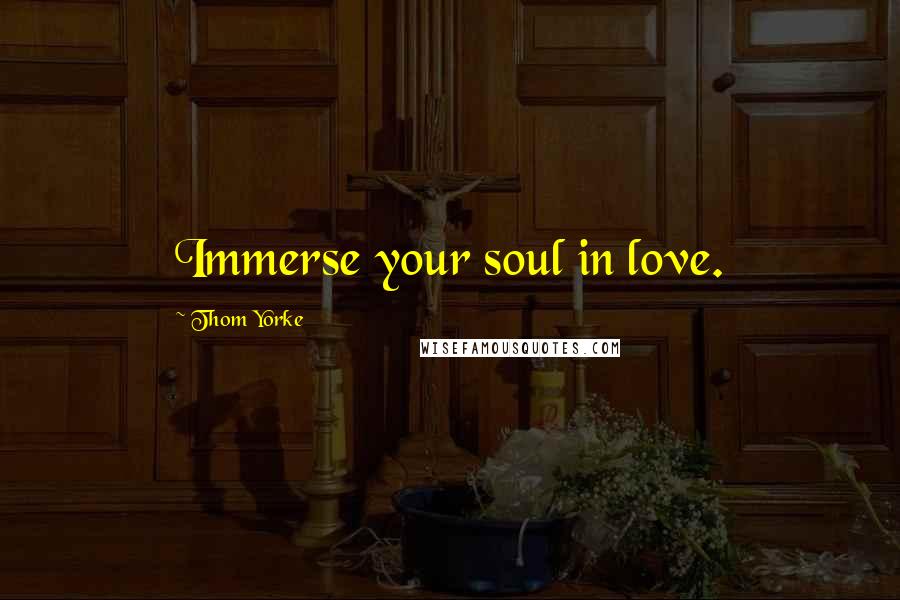 Thom Yorke Quotes: Immerse your soul in love.