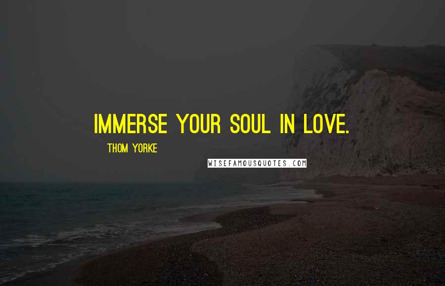 Thom Yorke Quotes: Immerse your soul in love.