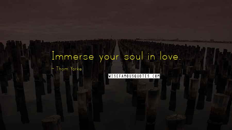 Thom Yorke Quotes: Immerse your soul in love.