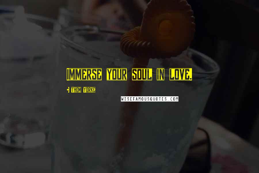 Thom Yorke Quotes: Immerse your soul in love.
