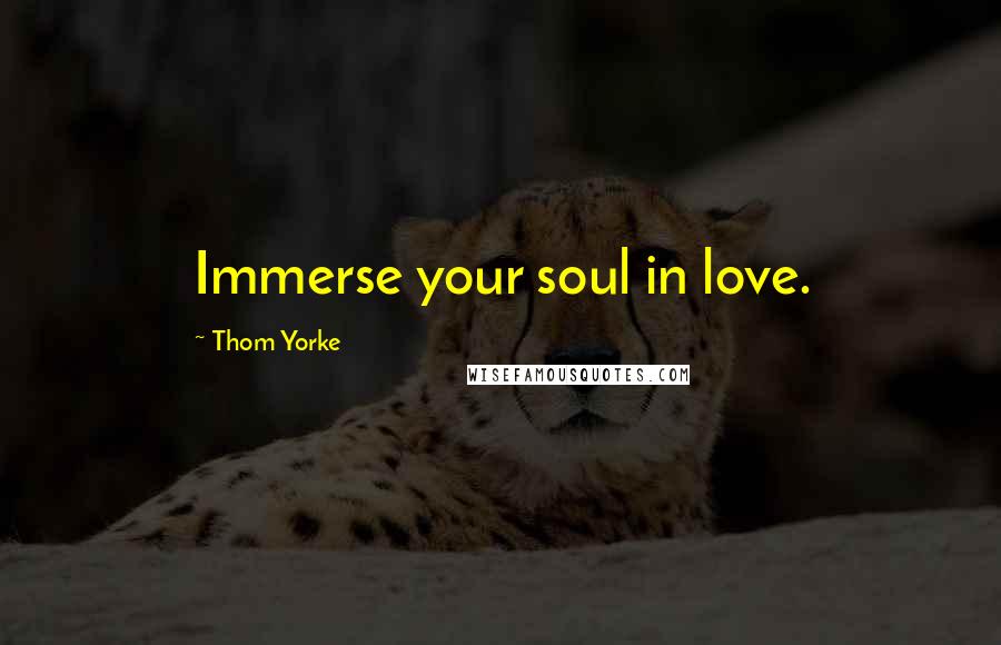 Thom Yorke Quotes: Immerse your soul in love.