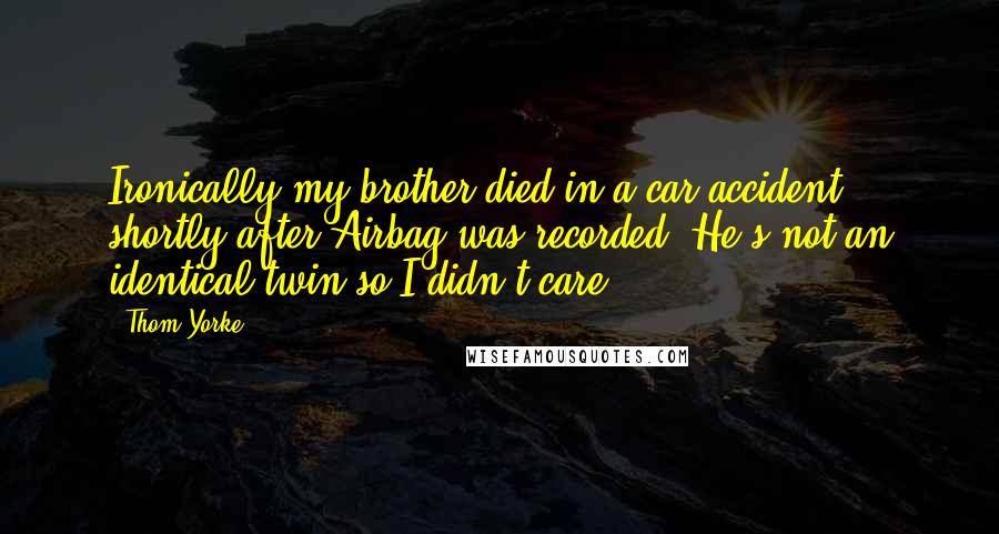 Thom Yorke Quotes: Ironically my brother died in a car accident shortly after Airbag was recorded. He's not an identical twin so I didn't care.
