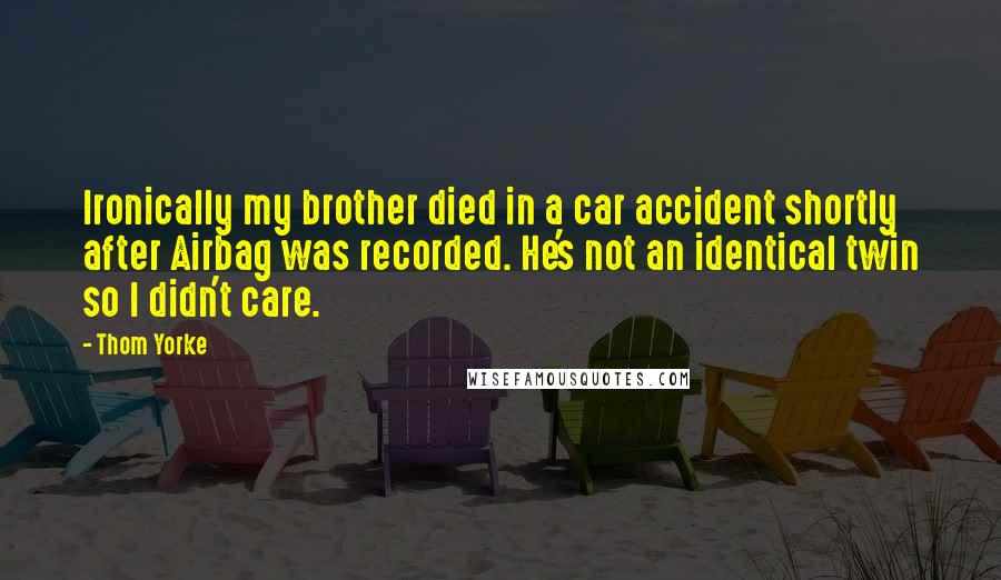 Thom Yorke Quotes: Ironically my brother died in a car accident shortly after Airbag was recorded. He's not an identical twin so I didn't care.
