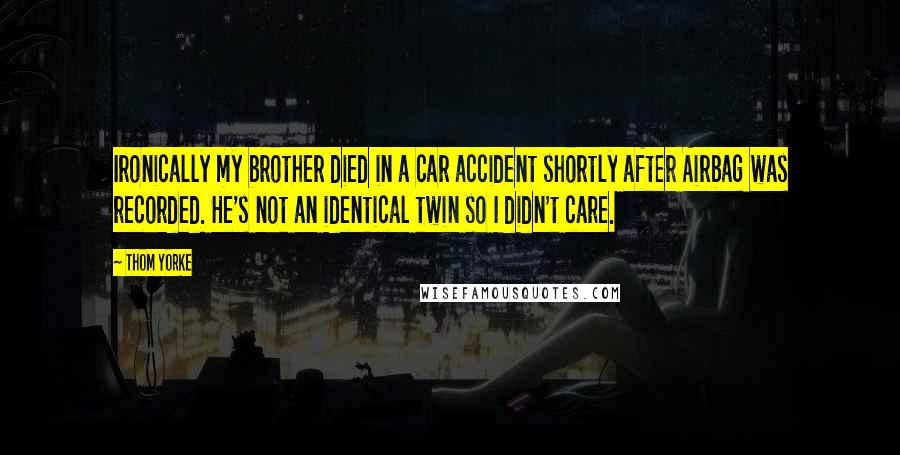 Thom Yorke Quotes: Ironically my brother died in a car accident shortly after Airbag was recorded. He's not an identical twin so I didn't care.