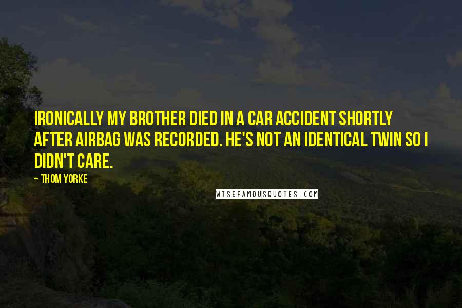 Thom Yorke Quotes: Ironically my brother died in a car accident shortly after Airbag was recorded. He's not an identical twin so I didn't care.