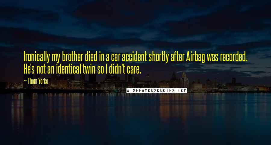 Thom Yorke Quotes: Ironically my brother died in a car accident shortly after Airbag was recorded. He's not an identical twin so I didn't care.