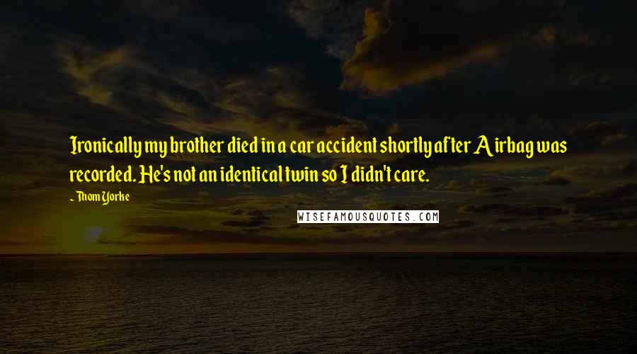 Thom Yorke Quotes: Ironically my brother died in a car accident shortly after Airbag was recorded. He's not an identical twin so I didn't care.