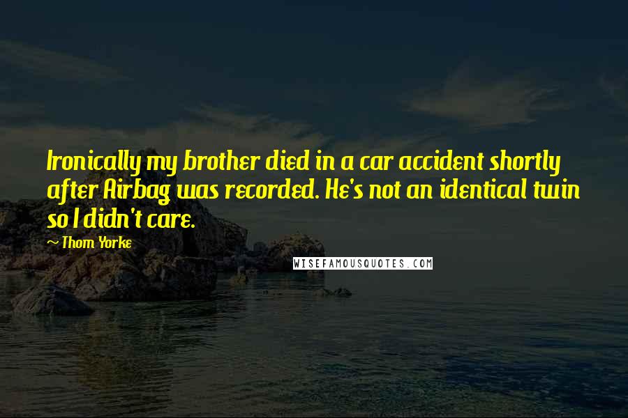 Thom Yorke Quotes: Ironically my brother died in a car accident shortly after Airbag was recorded. He's not an identical twin so I didn't care.