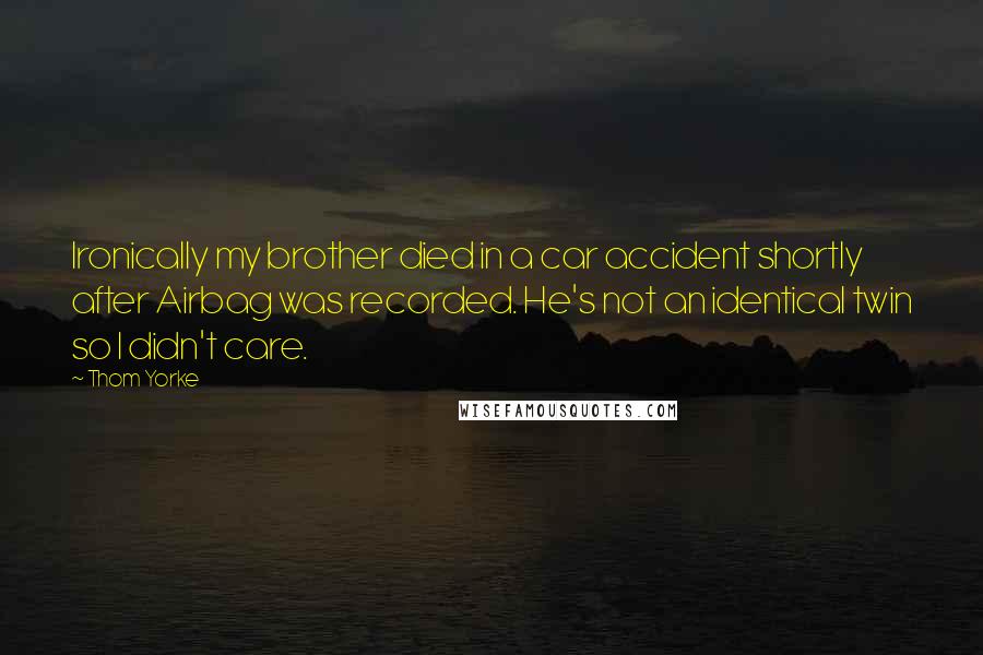 Thom Yorke Quotes: Ironically my brother died in a car accident shortly after Airbag was recorded. He's not an identical twin so I didn't care.