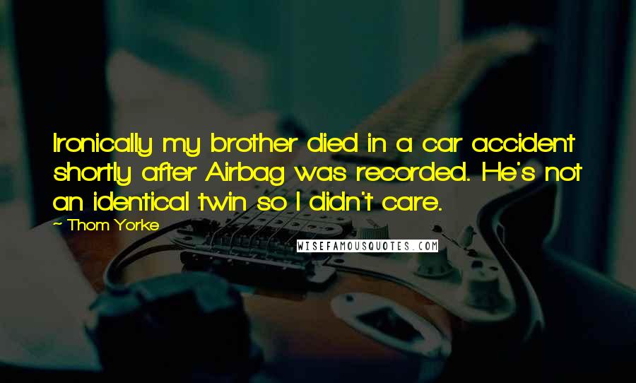 Thom Yorke Quotes: Ironically my brother died in a car accident shortly after Airbag was recorded. He's not an identical twin so I didn't care.
