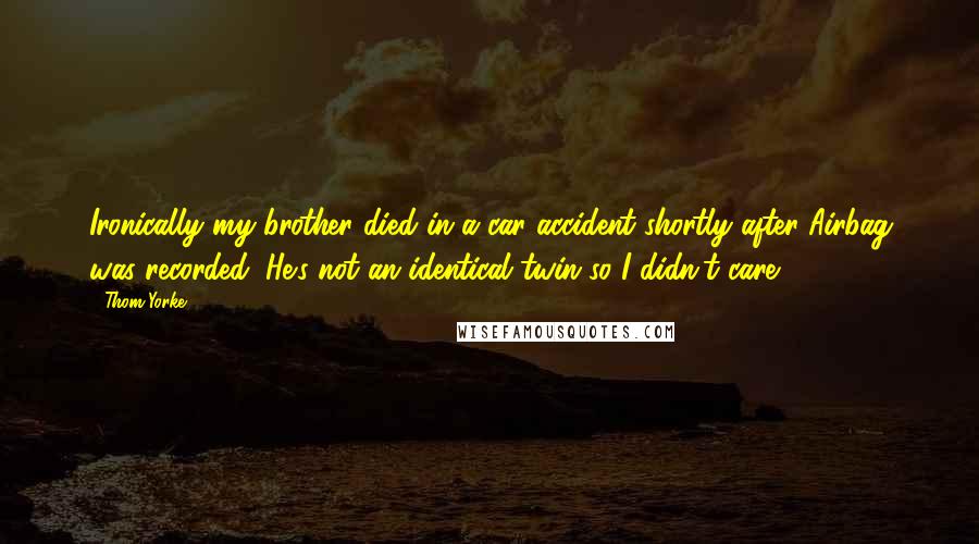 Thom Yorke Quotes: Ironically my brother died in a car accident shortly after Airbag was recorded. He's not an identical twin so I didn't care.