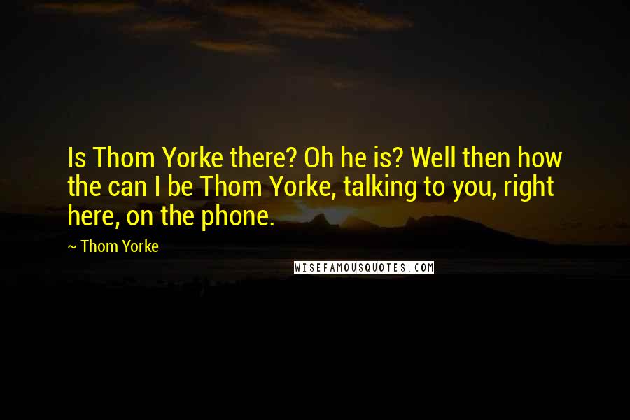 Thom Yorke Quotes: Is Thom Yorke there? Oh he is? Well then how the can I be Thom Yorke, talking to you, right here, on the phone.