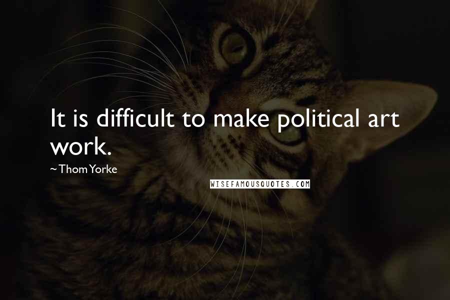 Thom Yorke Quotes: It is difficult to make political art work.