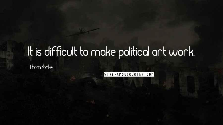 Thom Yorke Quotes: It is difficult to make political art work.