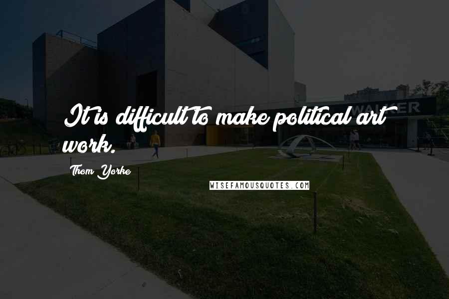 Thom Yorke Quotes: It is difficult to make political art work.