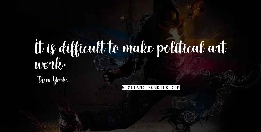 Thom Yorke Quotes: It is difficult to make political art work.