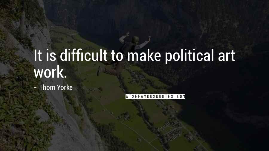 Thom Yorke Quotes: It is difficult to make political art work.