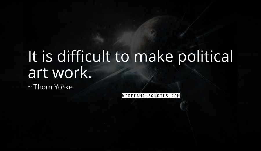 Thom Yorke Quotes: It is difficult to make political art work.