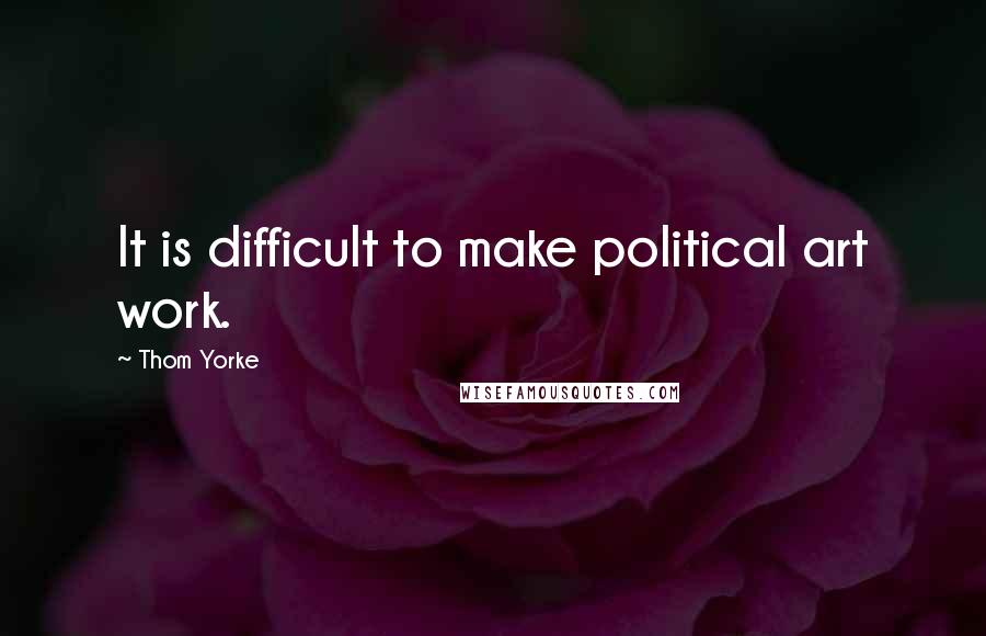 Thom Yorke Quotes: It is difficult to make political art work.