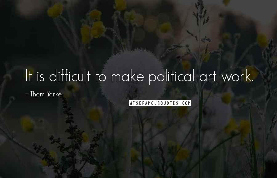 Thom Yorke Quotes: It is difficult to make political art work.