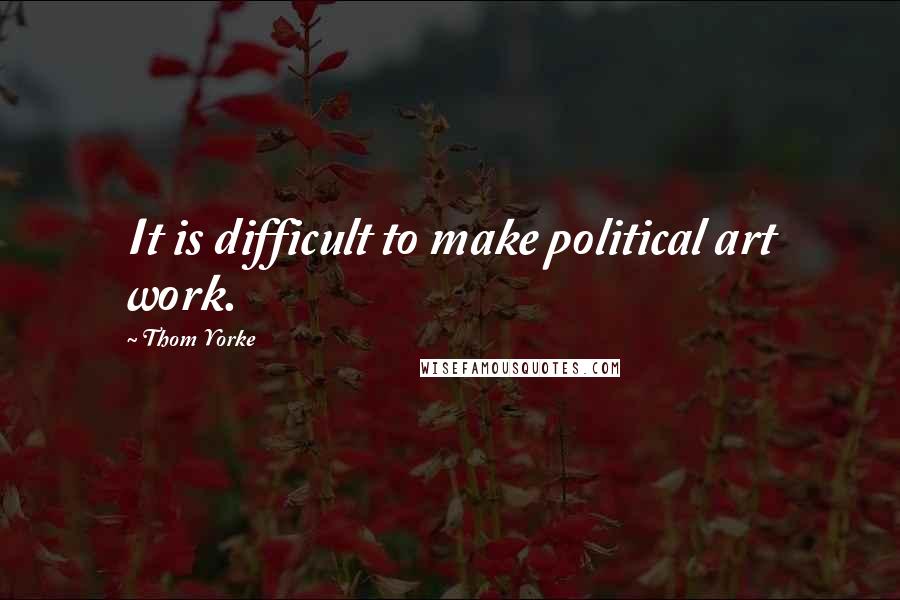 Thom Yorke Quotes: It is difficult to make political art work.